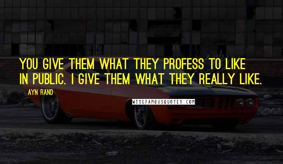 Ayn Rand Quotes: You give them what they profess to like in public. I give them what they really like.