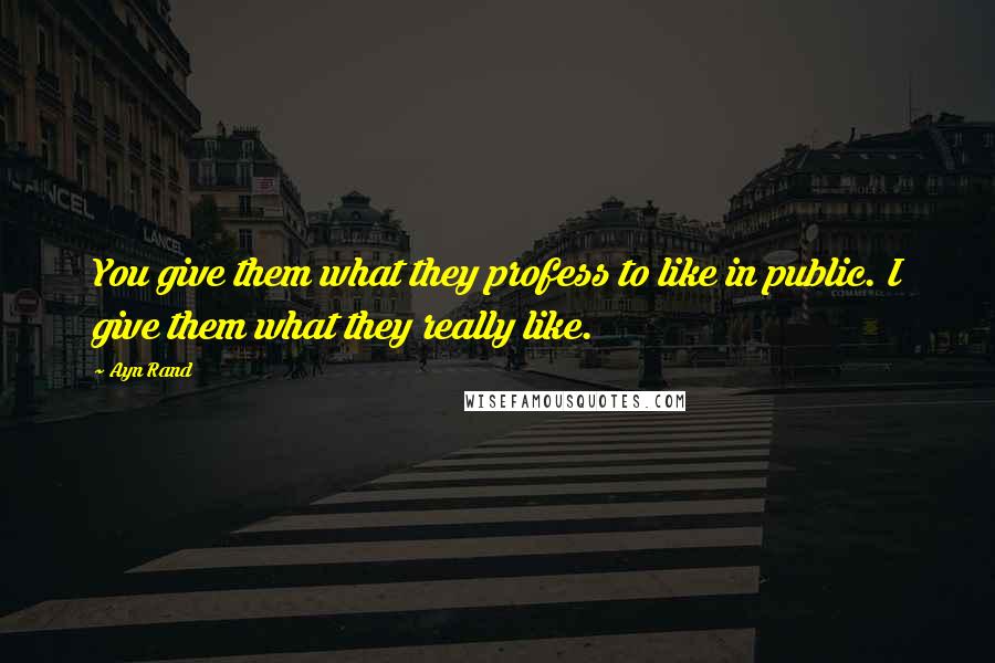 Ayn Rand Quotes: You give them what they profess to like in public. I give them what they really like.