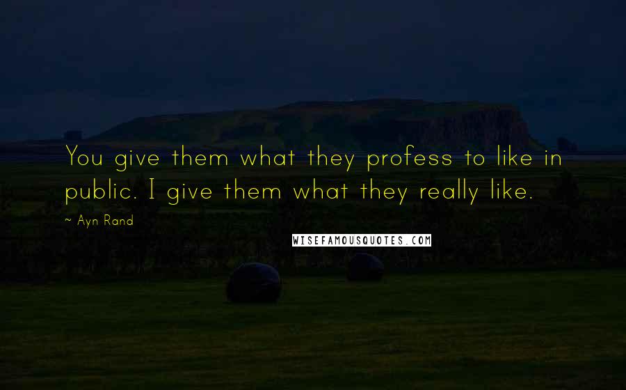 Ayn Rand Quotes: You give them what they profess to like in public. I give them what they really like.