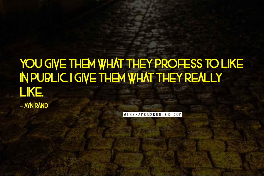 Ayn Rand Quotes: You give them what they profess to like in public. I give them what they really like.