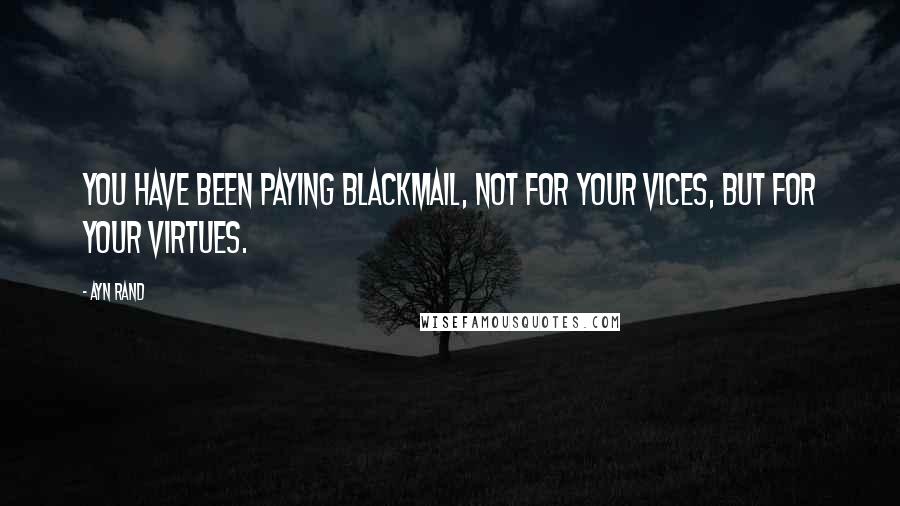 Ayn Rand Quotes: You have been paying blackmail, not for your vices, but for your virtues.