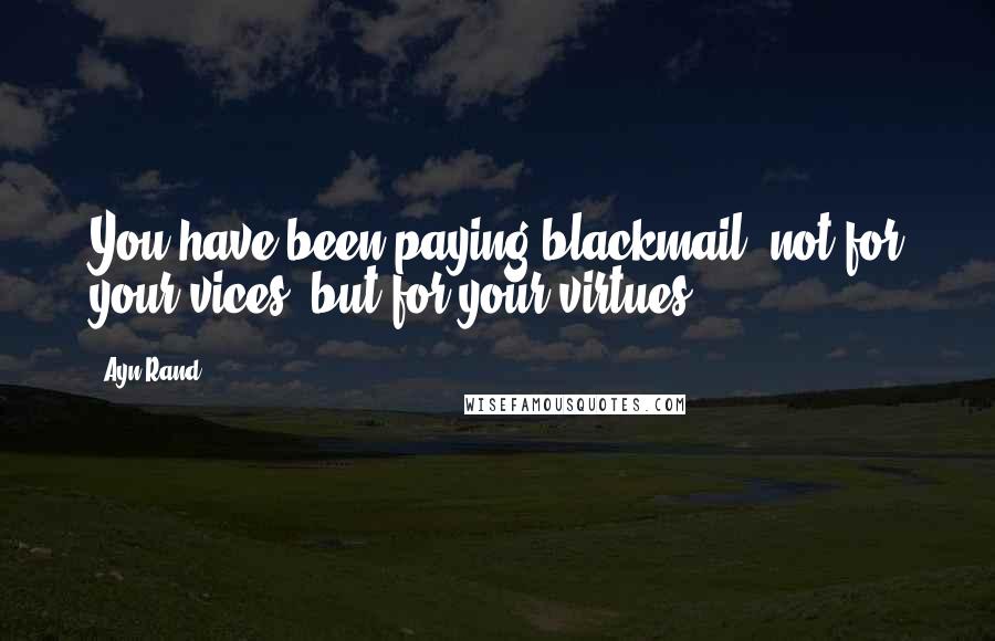Ayn Rand Quotes: You have been paying blackmail, not for your vices, but for your virtues.