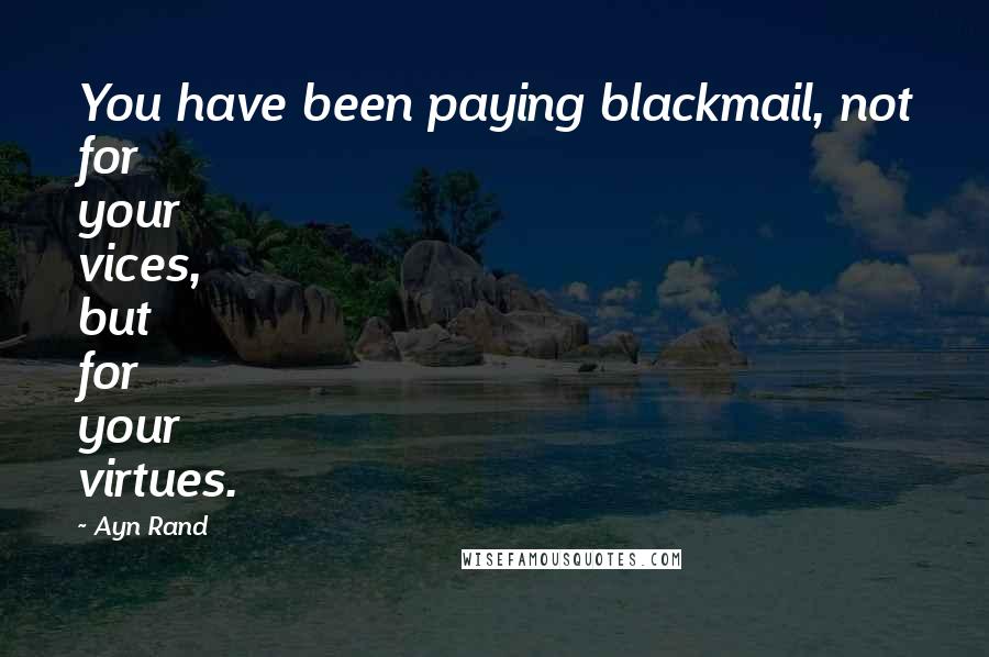 Ayn Rand Quotes: You have been paying blackmail, not for your vices, but for your virtues.