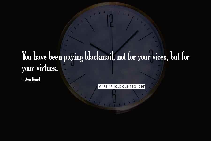 Ayn Rand Quotes: You have been paying blackmail, not for your vices, but for your virtues.