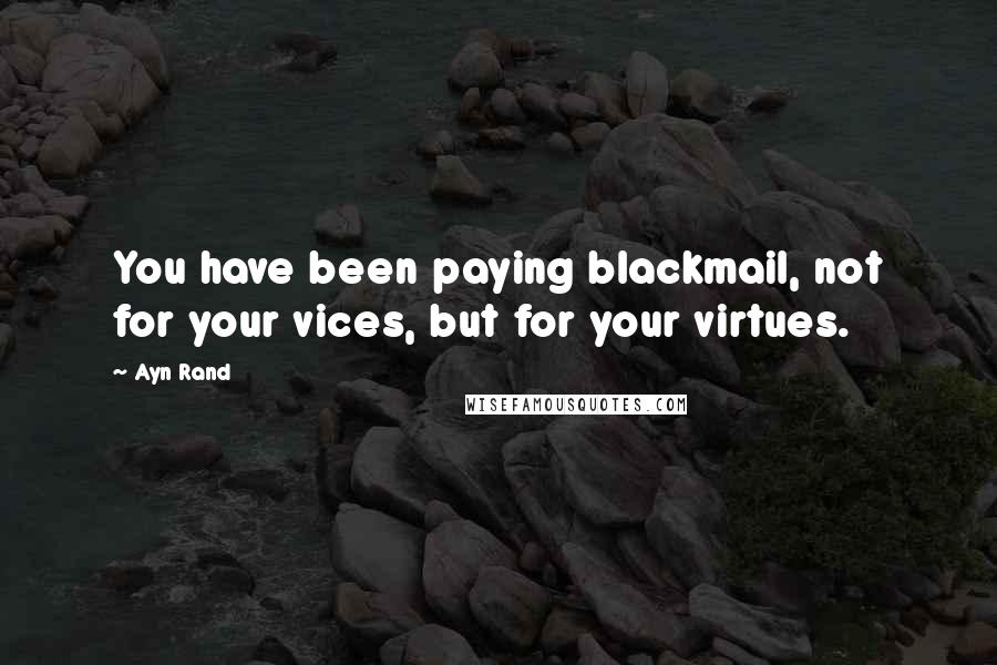 Ayn Rand Quotes: You have been paying blackmail, not for your vices, but for your virtues.