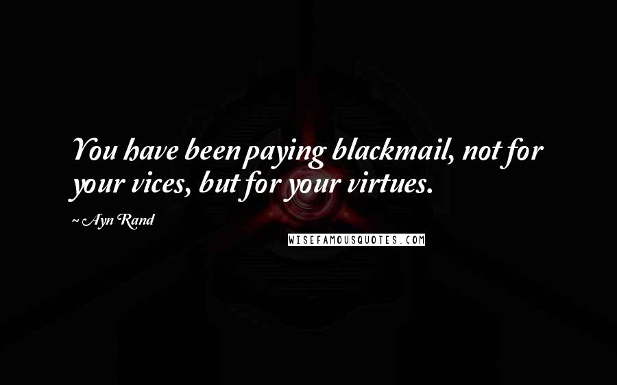 Ayn Rand Quotes: You have been paying blackmail, not for your vices, but for your virtues.