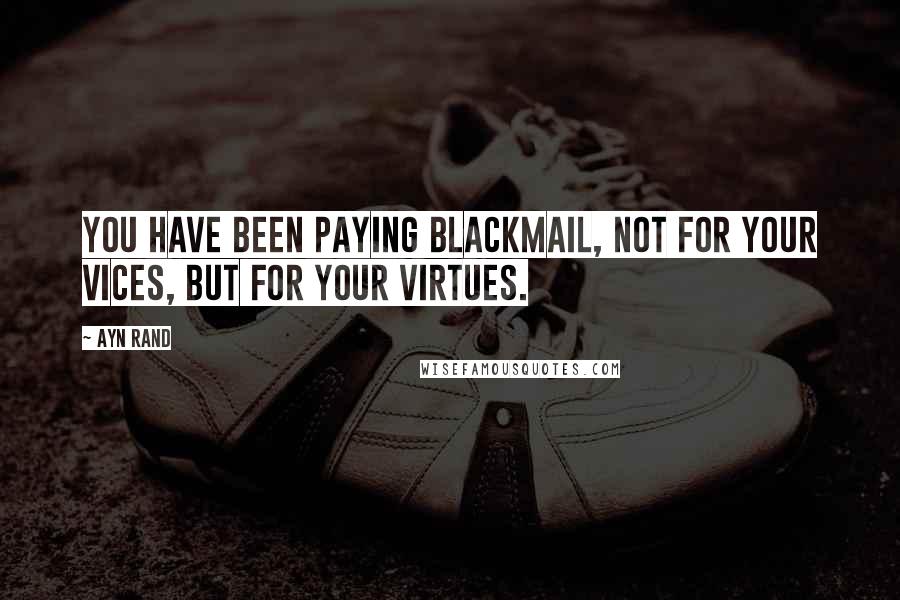 Ayn Rand Quotes: You have been paying blackmail, not for your vices, but for your virtues.