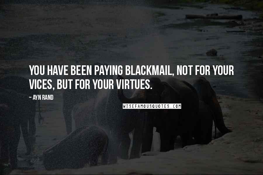 Ayn Rand Quotes: You have been paying blackmail, not for your vices, but for your virtues.