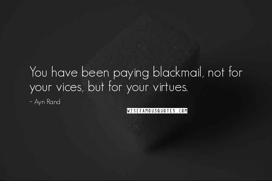 Ayn Rand Quotes: You have been paying blackmail, not for your vices, but for your virtues.