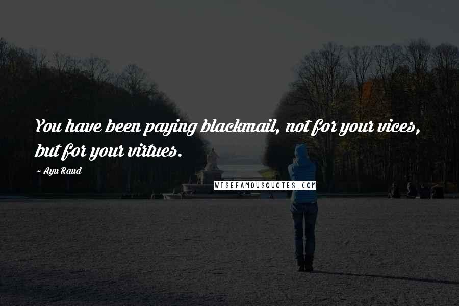 Ayn Rand Quotes: You have been paying blackmail, not for your vices, but for your virtues.