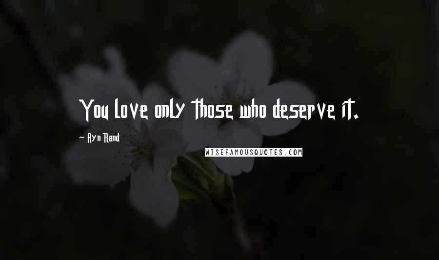 Ayn Rand Quotes: You love only those who deserve it.