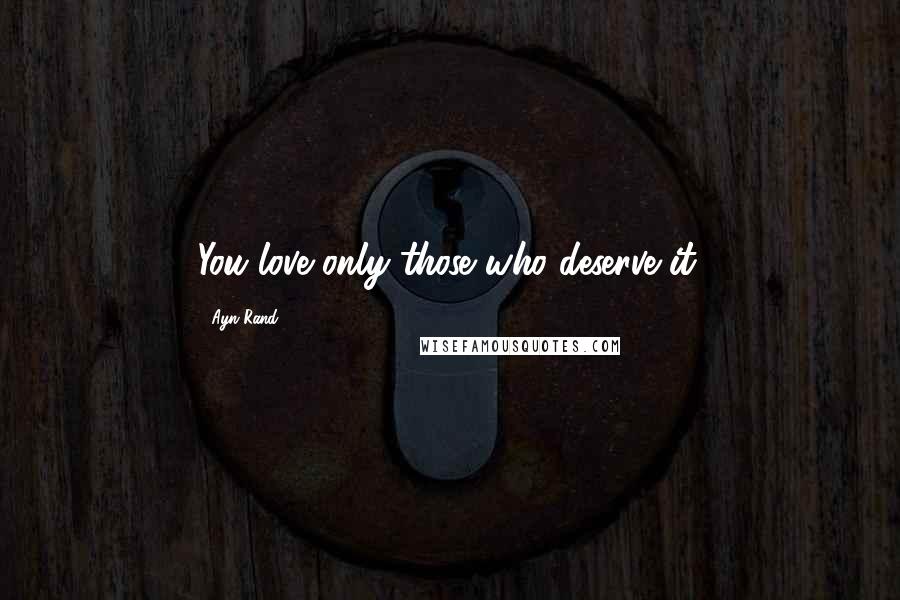 Ayn Rand Quotes: You love only those who deserve it.