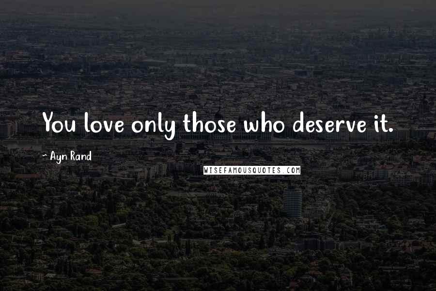 Ayn Rand Quotes: You love only those who deserve it.