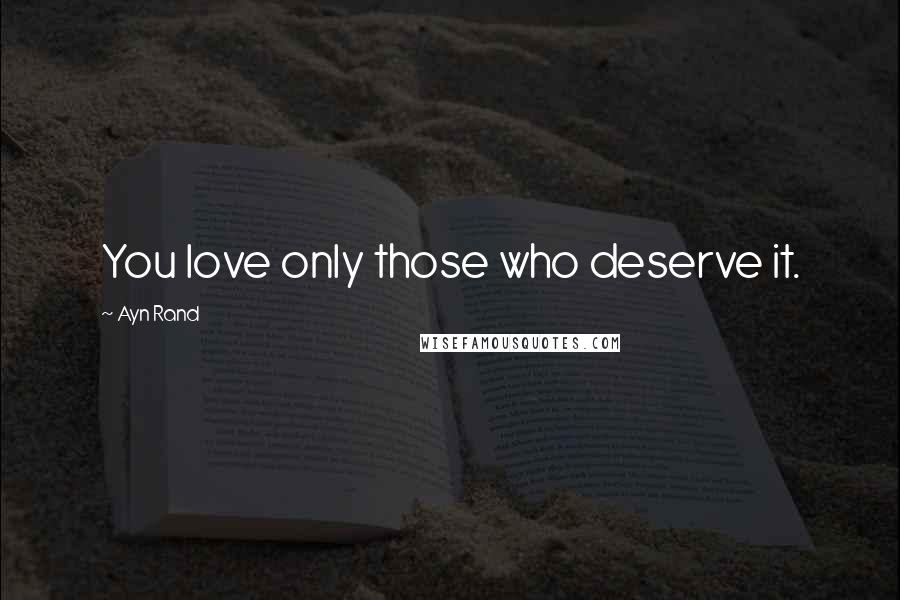 Ayn Rand Quotes: You love only those who deserve it.