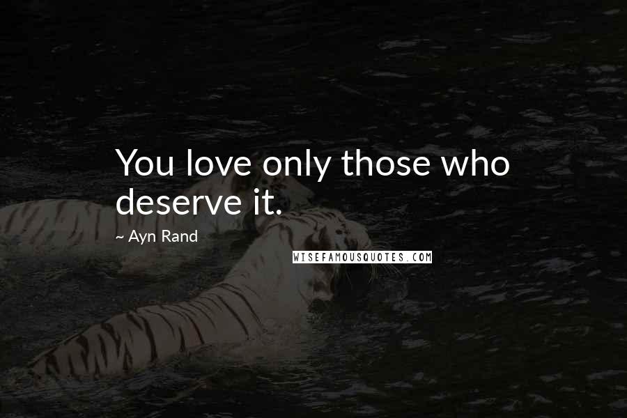 Ayn Rand Quotes: You love only those who deserve it.