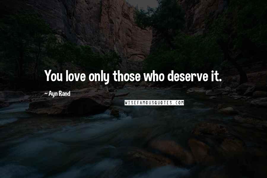 Ayn Rand Quotes: You love only those who deserve it.