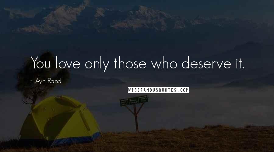 Ayn Rand Quotes: You love only those who deserve it.