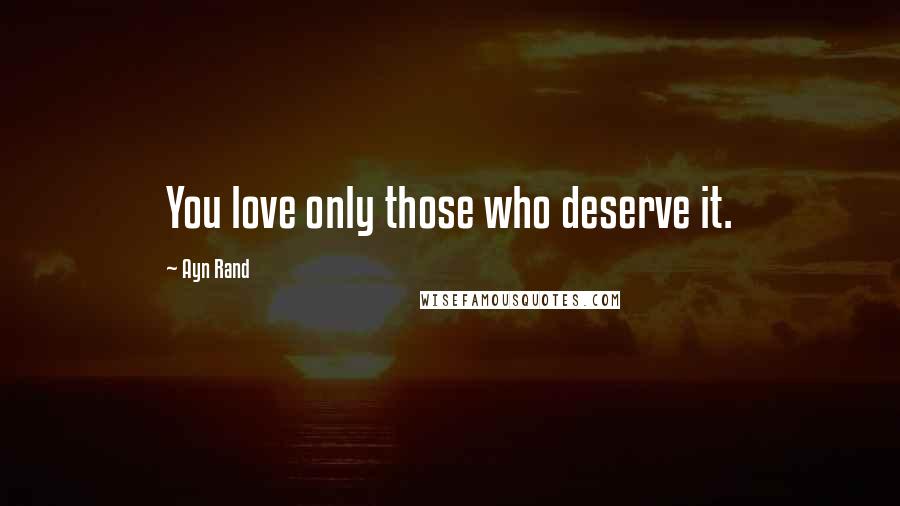 Ayn Rand Quotes: You love only those who deserve it.