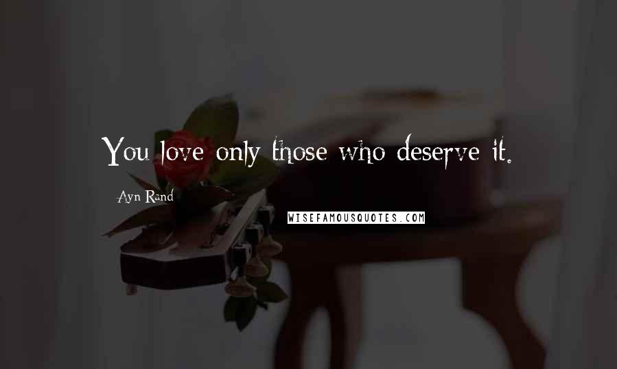 Ayn Rand Quotes: You love only those who deserve it.