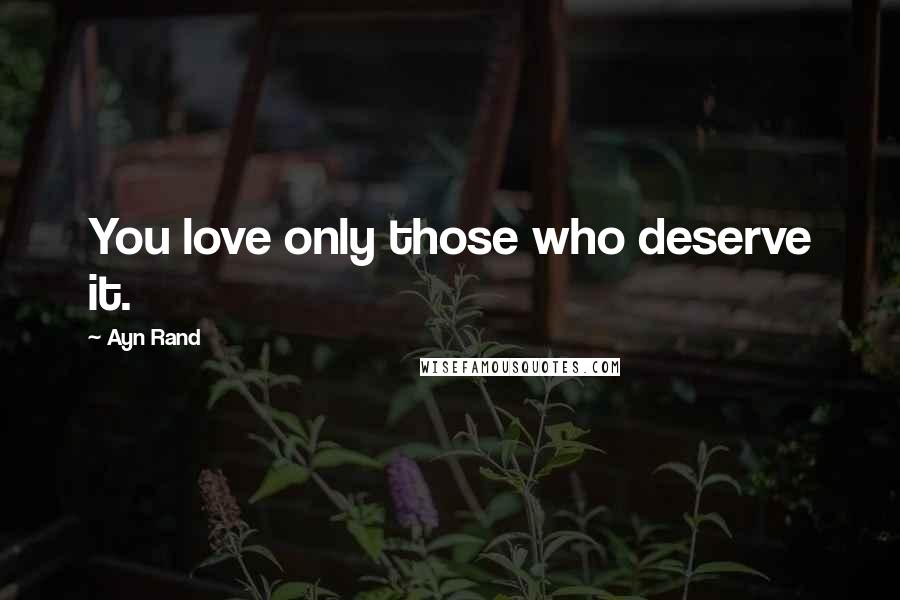 Ayn Rand Quotes: You love only those who deserve it.