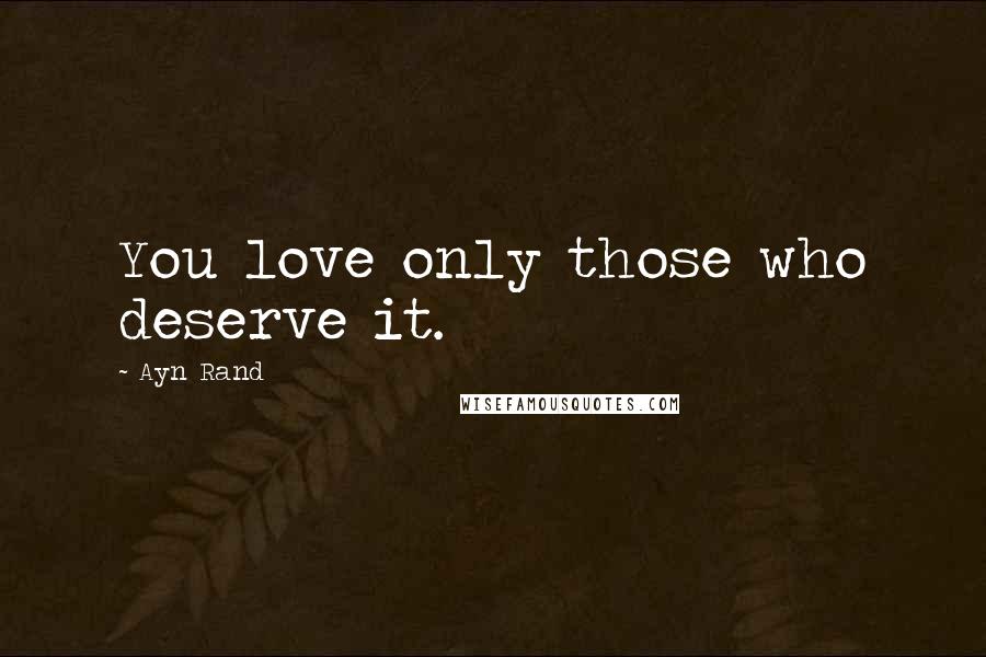 Ayn Rand Quotes: You love only those who deserve it.