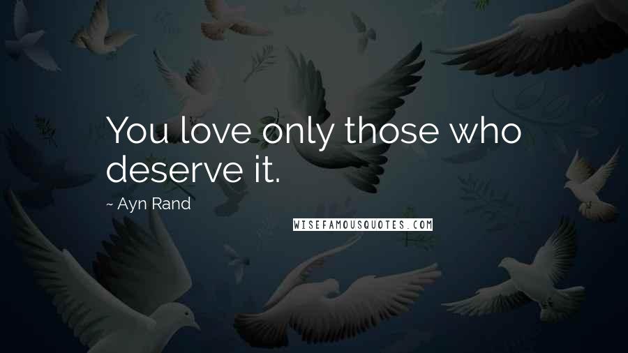 Ayn Rand Quotes: You love only those who deserve it.