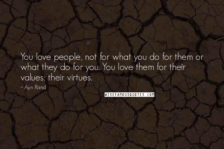 Ayn Rand Quotes: You love people, not for what you do for them or what they do for you. You love them for their values; their virtues.
