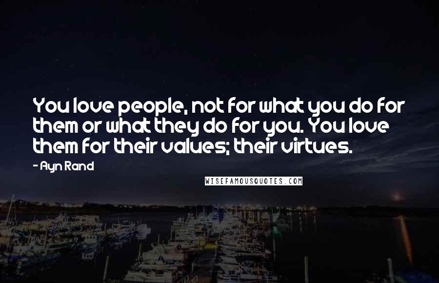 Ayn Rand Quotes: You love people, not for what you do for them or what they do for you. You love them for their values; their virtues.
