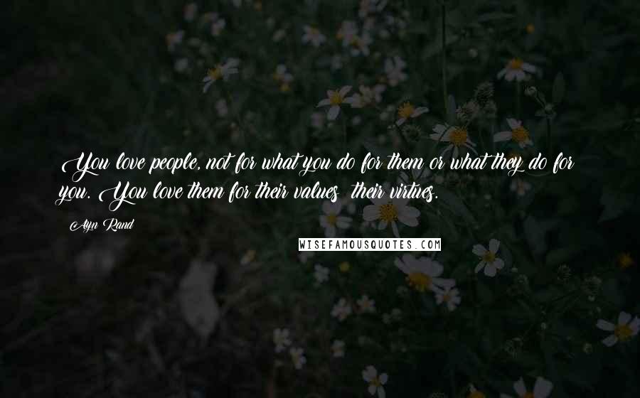 Ayn Rand Quotes: You love people, not for what you do for them or what they do for you. You love them for their values; their virtues.