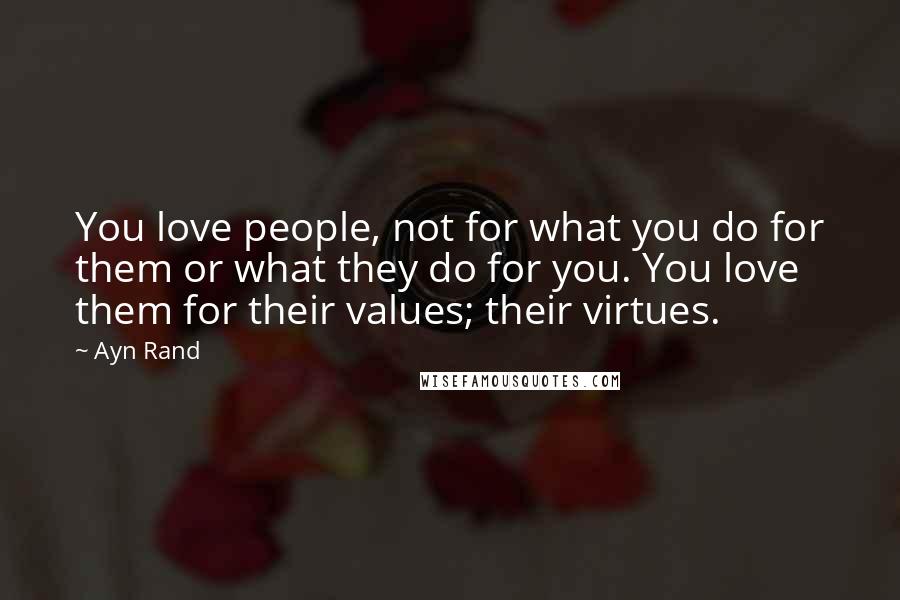 Ayn Rand Quotes: You love people, not for what you do for them or what they do for you. You love them for their values; their virtues.