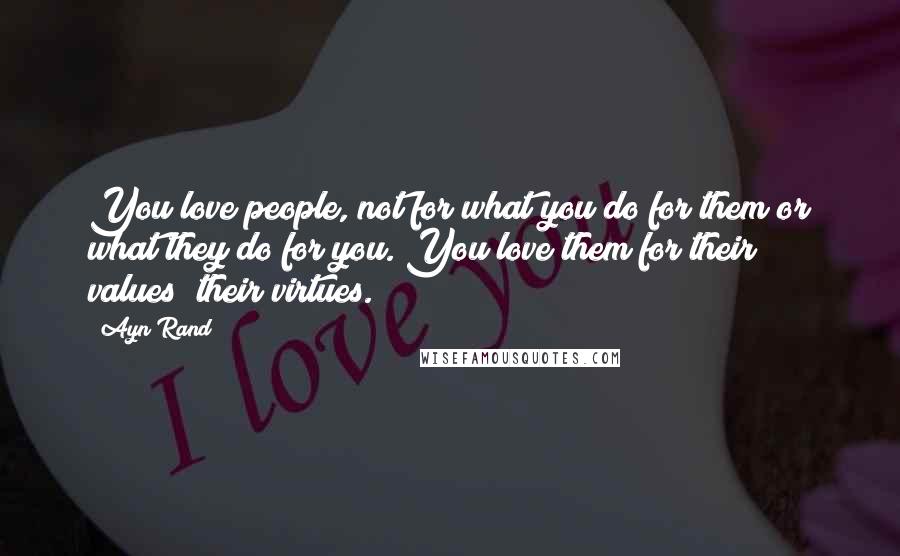 Ayn Rand Quotes: You love people, not for what you do for them or what they do for you. You love them for their values; their virtues.