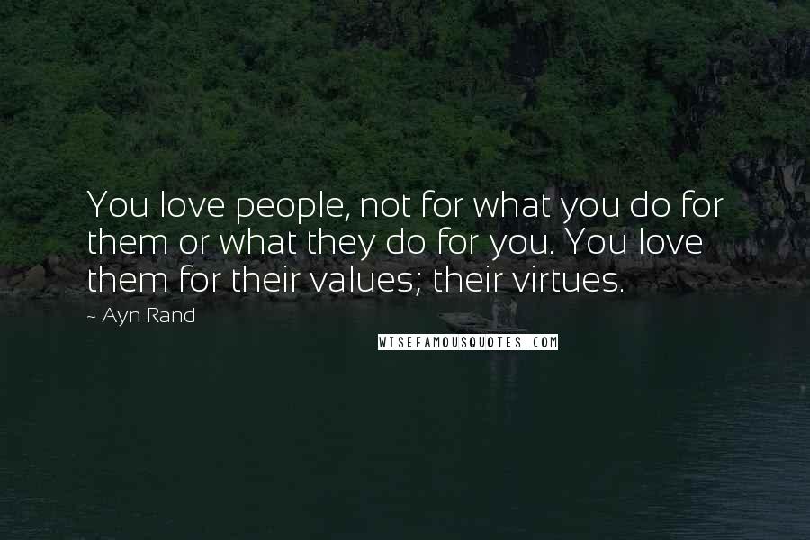 Ayn Rand Quotes: You love people, not for what you do for them or what they do for you. You love them for their values; their virtues.