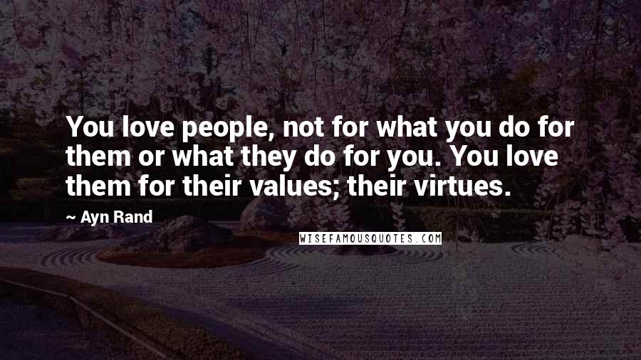 Ayn Rand Quotes: You love people, not for what you do for them or what they do for you. You love them for their values; their virtues.