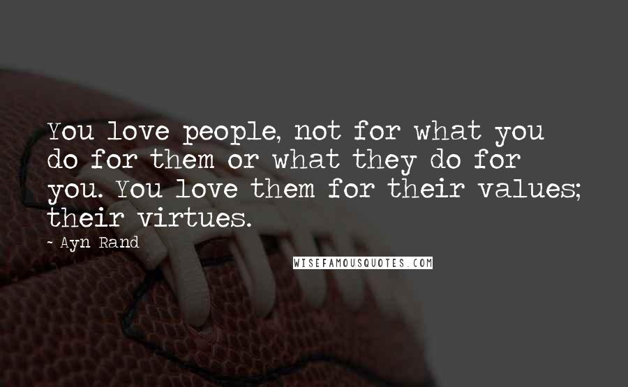 Ayn Rand Quotes: You love people, not for what you do for them or what they do for you. You love them for their values; their virtues.