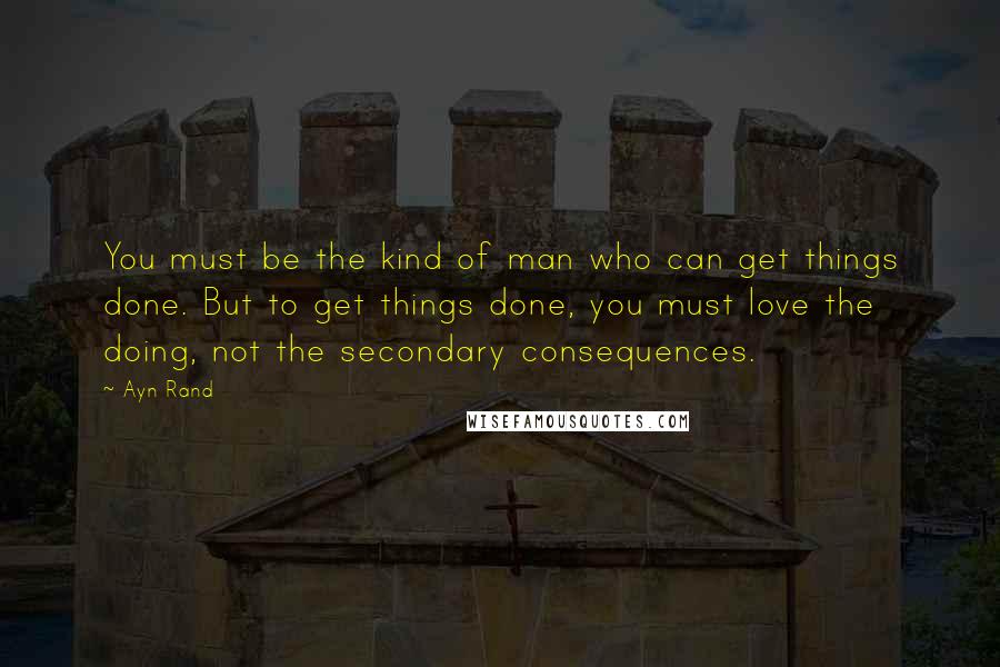 Ayn Rand Quotes: You must be the kind of man who can get things done. But to get things done, you must love the doing, not the secondary consequences.