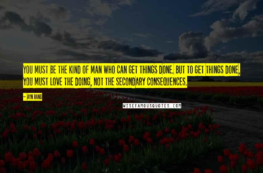 Ayn Rand Quotes: You must be the kind of man who can get things done. But to get things done, you must love the doing, not the secondary consequences.