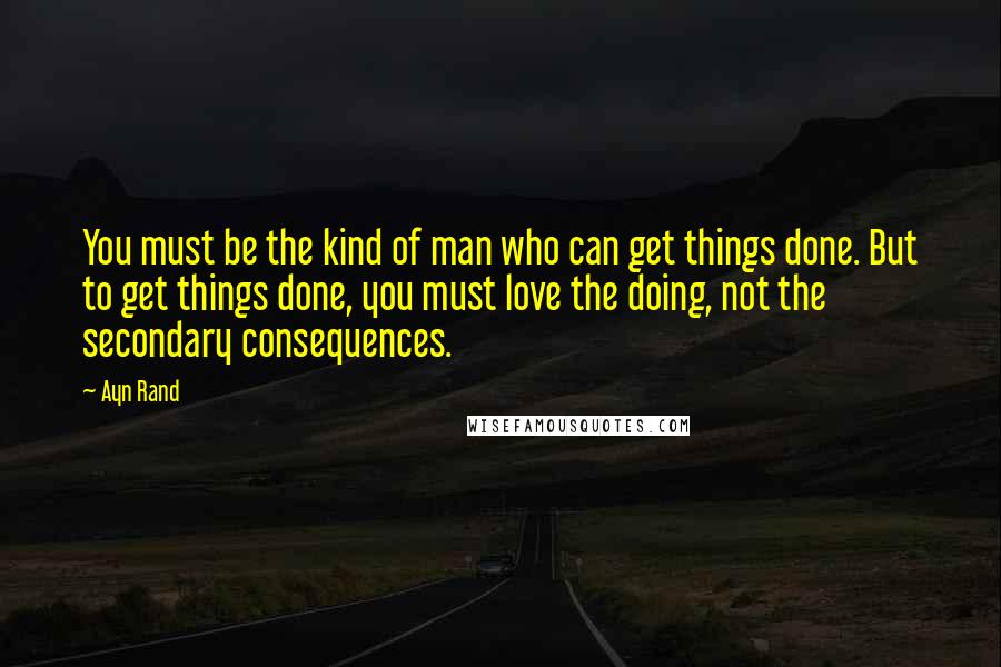 Ayn Rand Quotes: You must be the kind of man who can get things done. But to get things done, you must love the doing, not the secondary consequences.