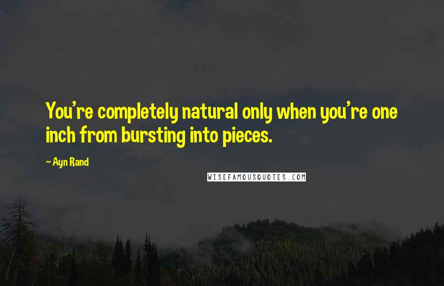 Ayn Rand Quotes: You're completely natural only when you're one inch from bursting into pieces.