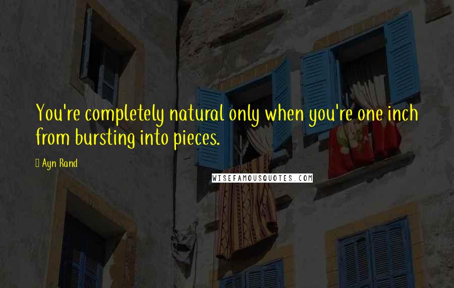 Ayn Rand Quotes: You're completely natural only when you're one inch from bursting into pieces.
