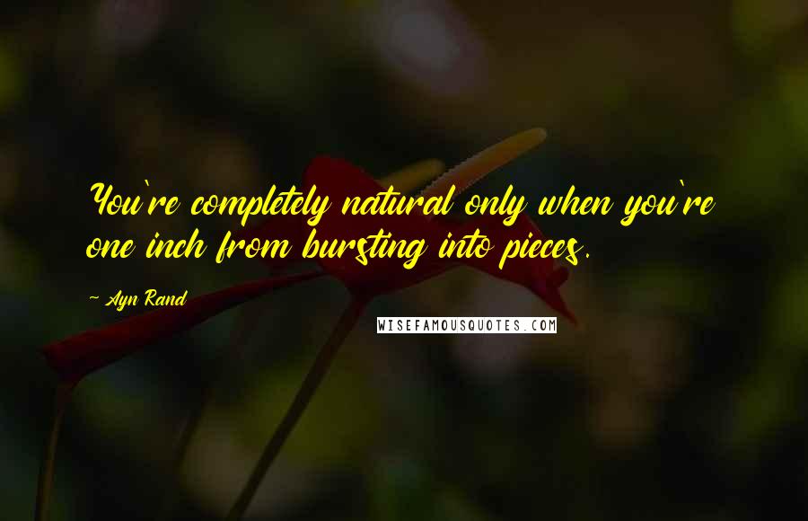 Ayn Rand Quotes: You're completely natural only when you're one inch from bursting into pieces.