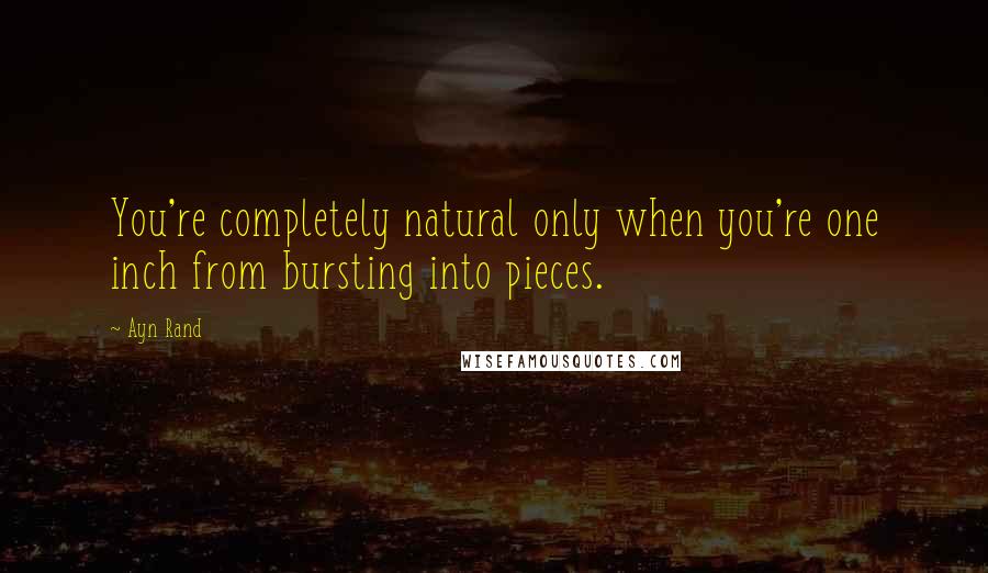 Ayn Rand Quotes: You're completely natural only when you're one inch from bursting into pieces.