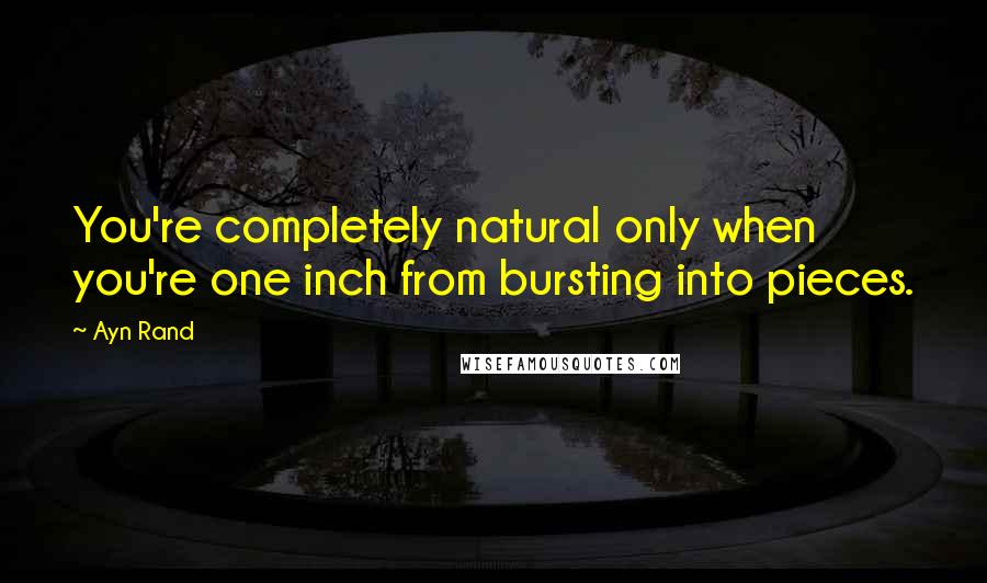 Ayn Rand Quotes: You're completely natural only when you're one inch from bursting into pieces.