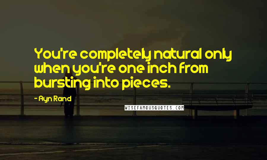 Ayn Rand Quotes: You're completely natural only when you're one inch from bursting into pieces.