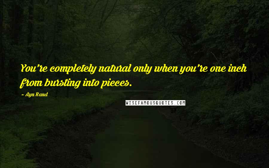 Ayn Rand Quotes: You're completely natural only when you're one inch from bursting into pieces.