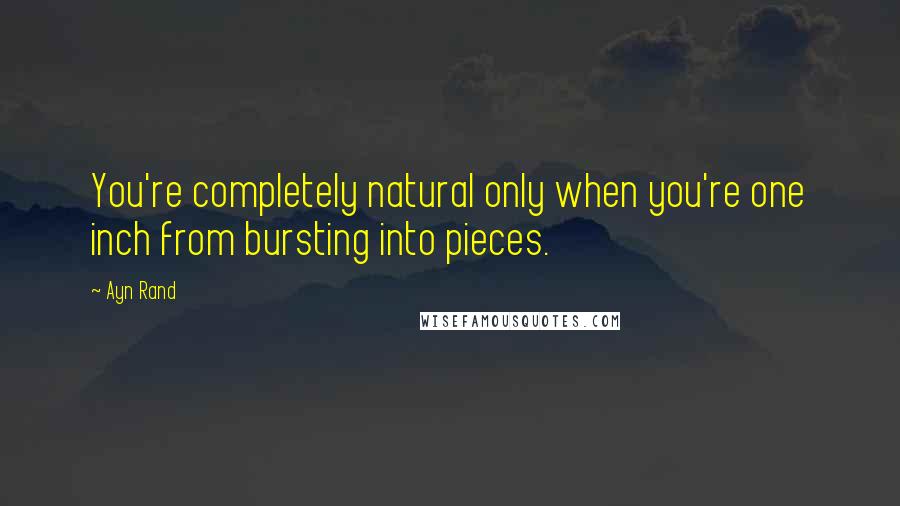 Ayn Rand Quotes: You're completely natural only when you're one inch from bursting into pieces.