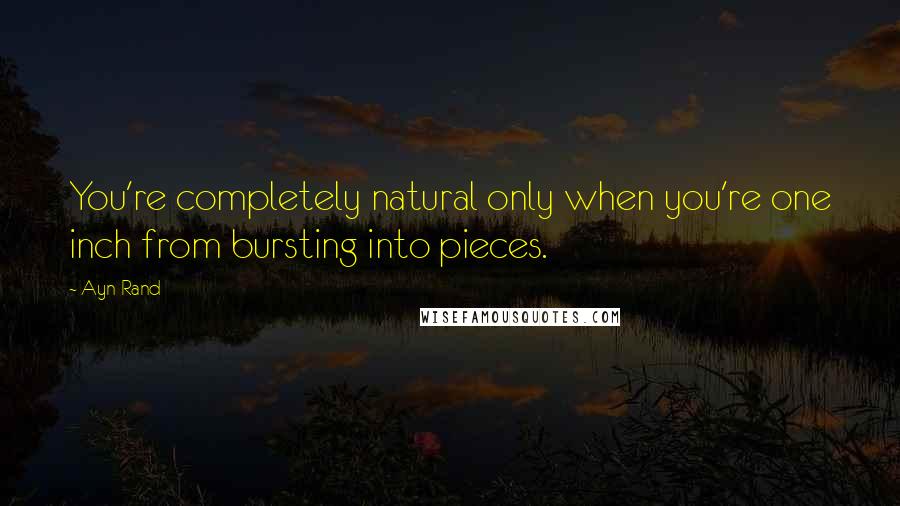 Ayn Rand Quotes: You're completely natural only when you're one inch from bursting into pieces.