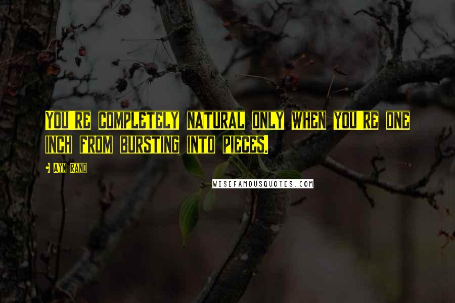 Ayn Rand Quotes: You're completely natural only when you're one inch from bursting into pieces.