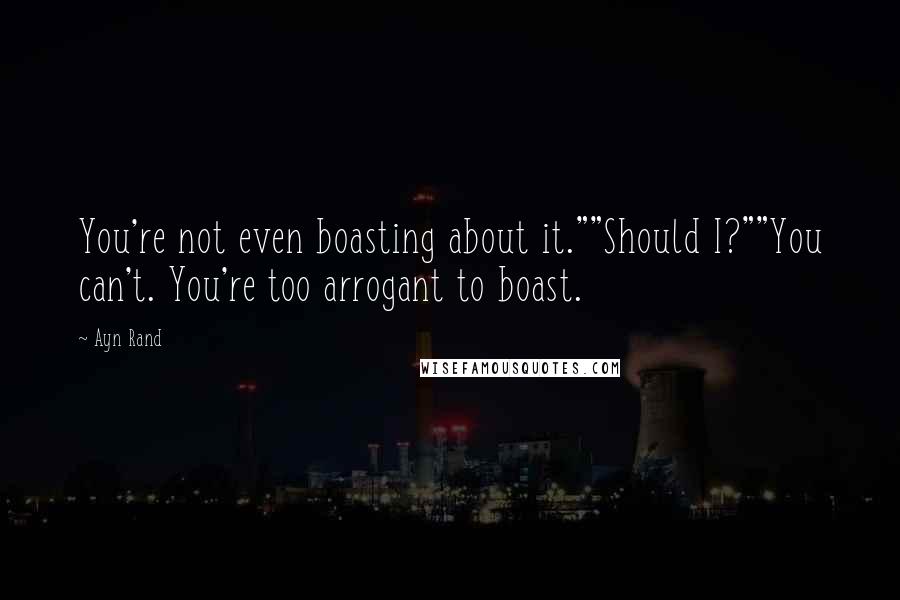 Ayn Rand Quotes: You're not even boasting about it.""Should I?""You can't. You're too arrogant to boast.