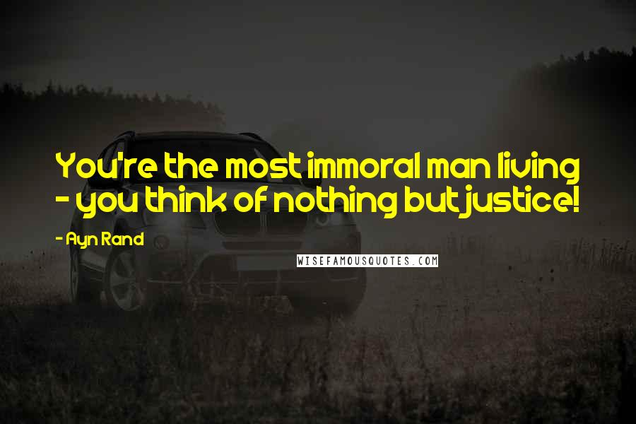 Ayn Rand Quotes: You're the most immoral man living - you think of nothing but justice!