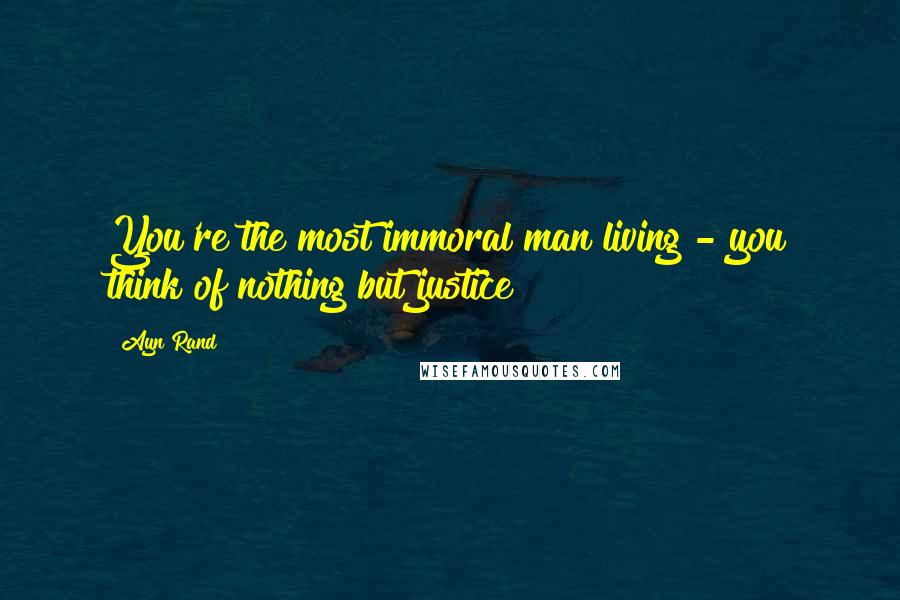 Ayn Rand Quotes: You're the most immoral man living - you think of nothing but justice!